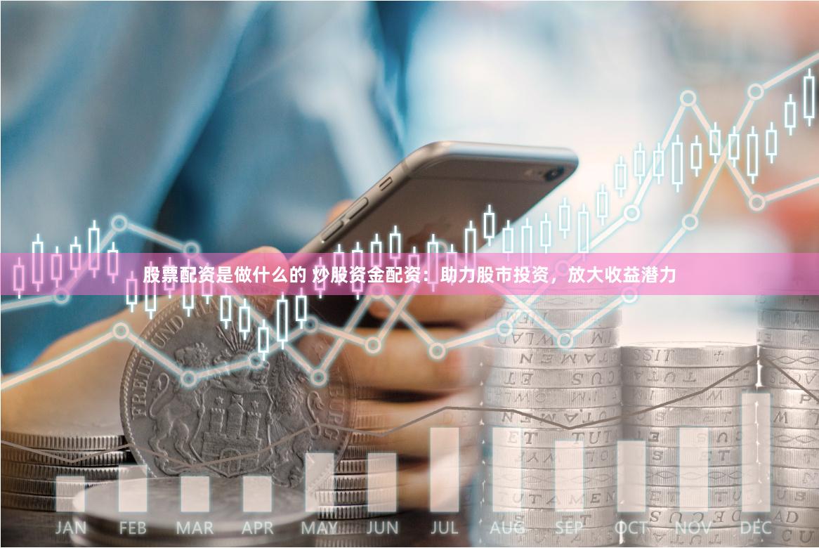 股票配资是做什么的 炒股资金配资：助力股市投资，放大收益潜力