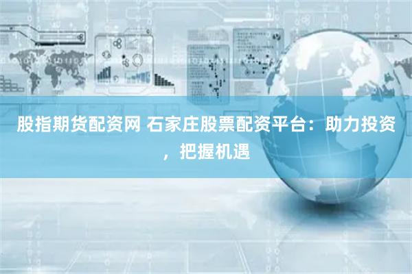 股指期货配资网 石家庄股票配资平台：助力投资，把握机遇