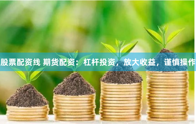 股票配资线 期货配资：杠杆投资，放大收益，谨慎操作