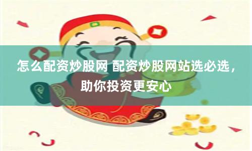 怎么配资炒股网 配资炒股网站选必选，助你投资更安心