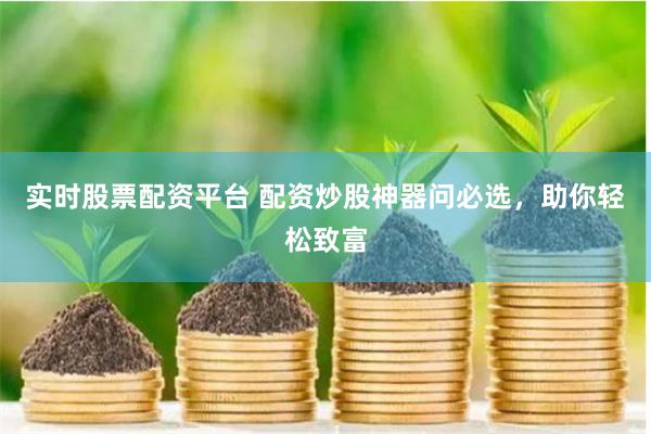 实时股票配资平台 配资炒股神器问必选，助你轻松致富