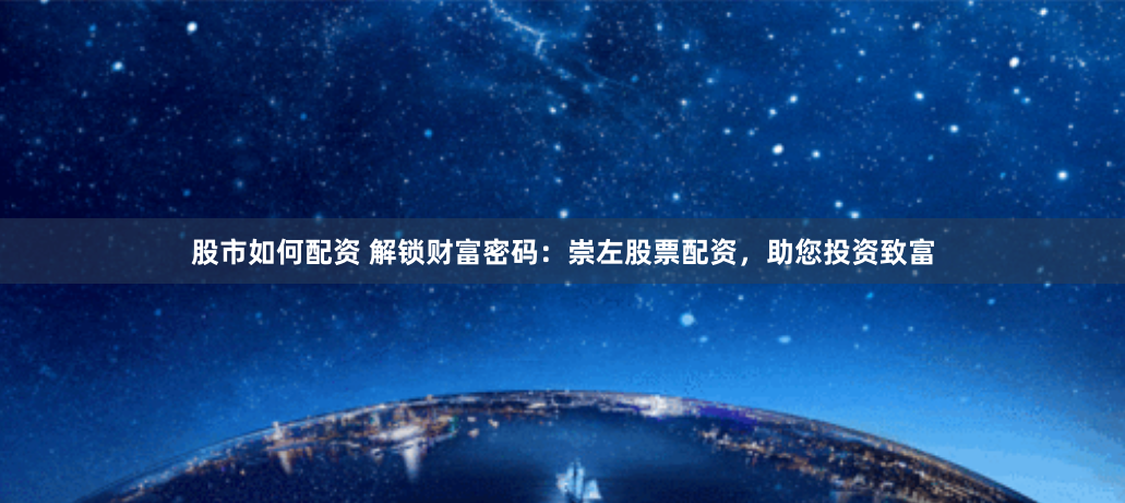 股市如何配资 解锁财富密码：崇左股票配资，助您投资致富
