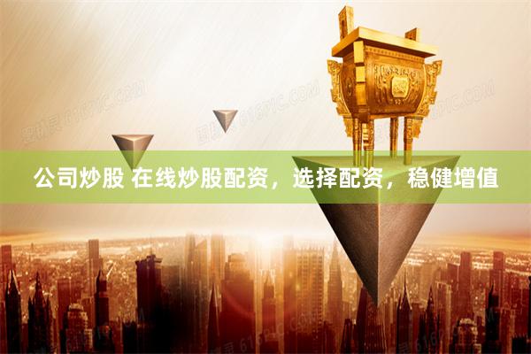 公司炒股 在线炒股配资，选择配资，稳健增值