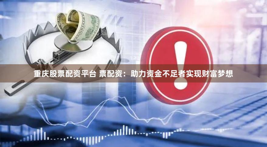 重庆股票配资平台 票配资：助力资金不足者实现财富梦想