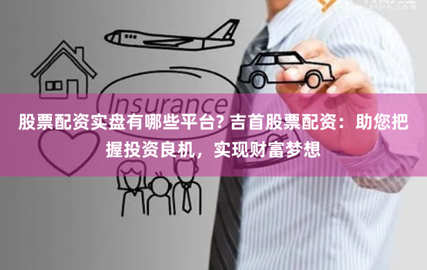 股票配资实盘有哪些平台? 吉首股票配资：助您把握投资良机，实现财富梦想