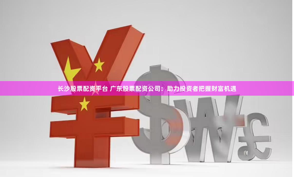长沙股票配资平台 广东股票配资公司：助力投资者把握财富机遇