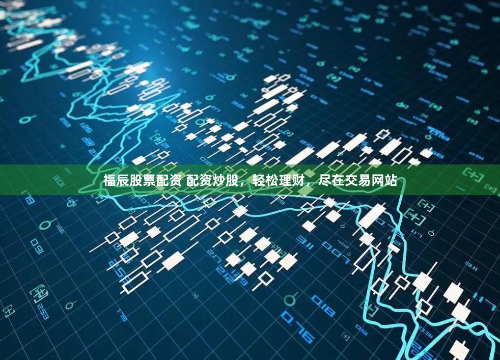 福辰股票配资 配资炒股，轻松理财，尽在交易网站