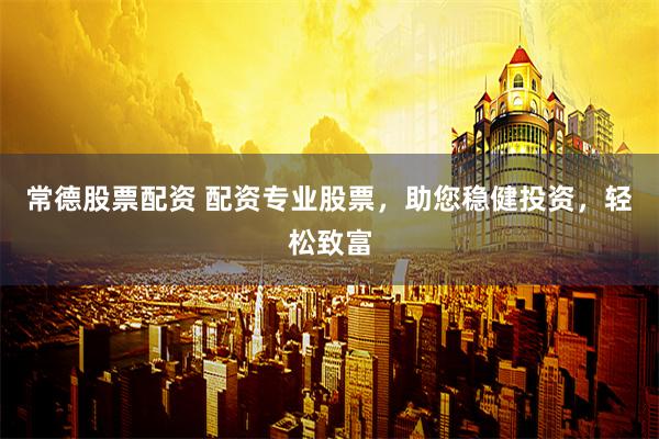 常德股票配资 配资专业股票，助您稳健投资，轻松致富