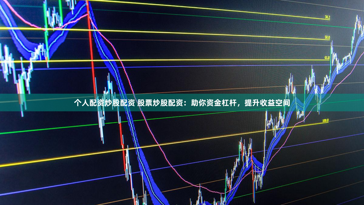个人配资炒股配资 股票炒股配资：助你资金杠杆，提升收益空间