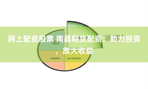 网上配资股票 南昌期货配资：助力投资，放大收益