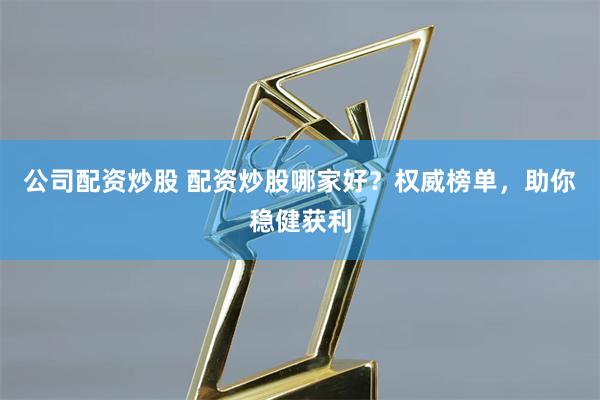 公司配资炒股 配资炒股哪家好？权威榜单，助你稳健获利