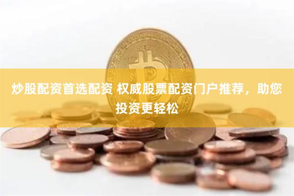 炒股配资首选配资 权威股票配资门户推荐，助您投资更轻松