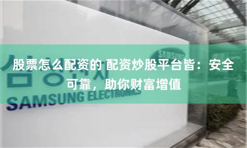 股票怎么配资的 配资炒股平台皆：安全可靠，助你财富增值