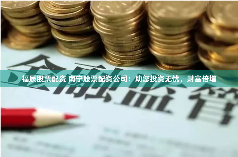 福辰股票配资 南宁股票配资公司：助您投资无忧，财富倍增