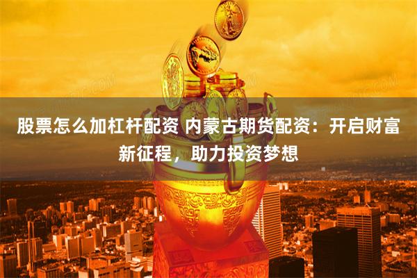 股票怎么加杠杆配资 内蒙古期货配资：开启财富新征程，助力投资梦想