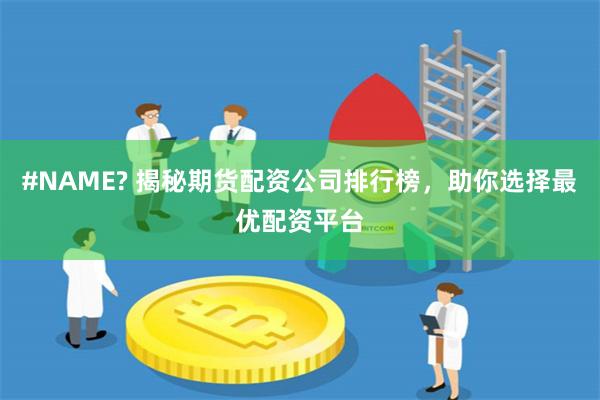 #NAME? 揭秘期货配资公司排行榜，助你选择最优配资平台