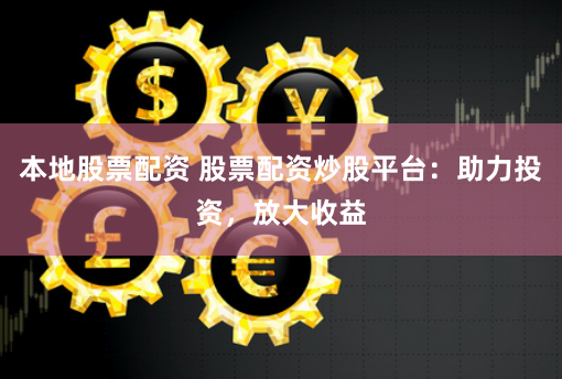 本地股票配资 股票配资炒股平台：助力投资，放大收益