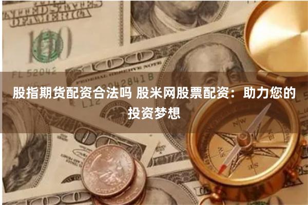 股指期货配资合法吗 股米网股票配资：助力您的投资梦想