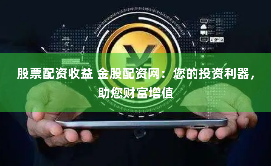 股票配资收益 金股配资网：您的投资利器，助您财富增值