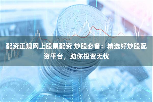 配资正规网上股票配资 炒股必备：精选好炒股配资平台，助你投资无忧