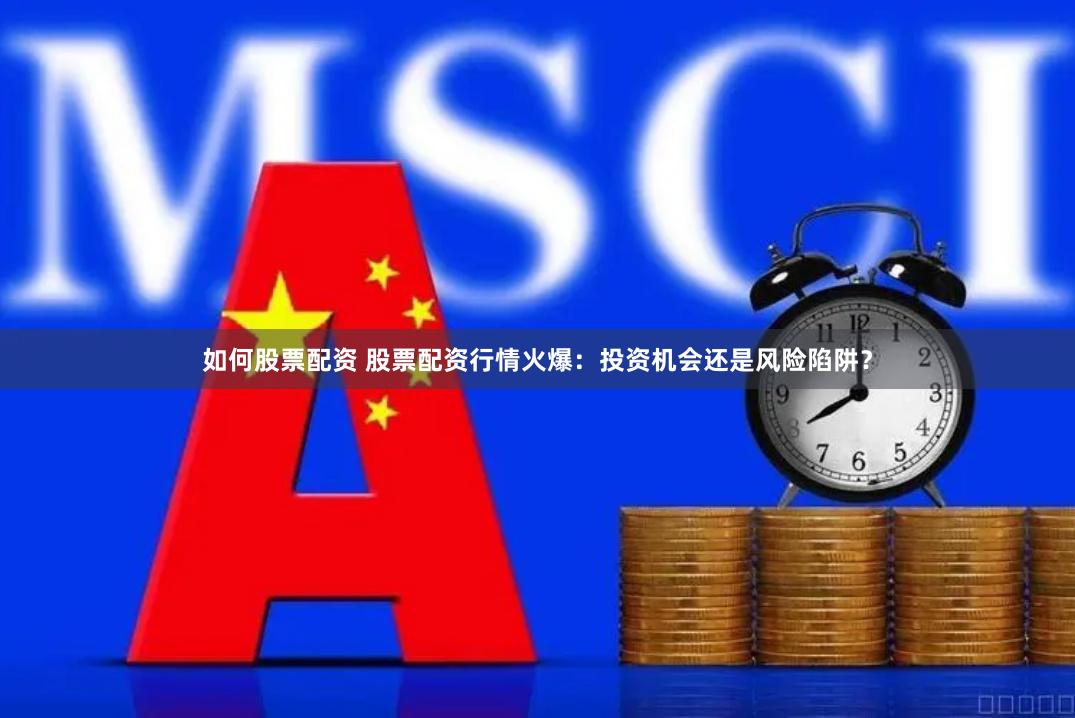 如何股票配资 股票配资行情火爆：投资机会还是风险陷阱？