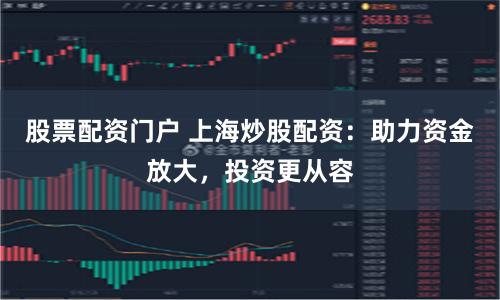 股票配资门户 上海炒股配资：助力资金放大，投资更从容