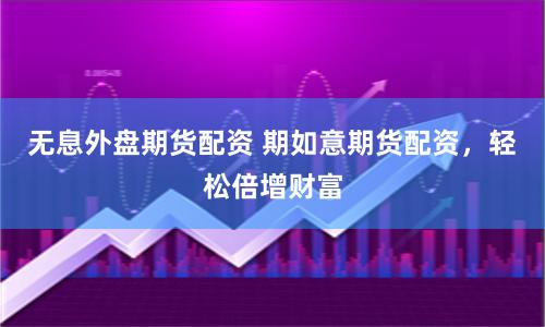 无息外盘期货配资 期如意期货配资，轻松倍增财富