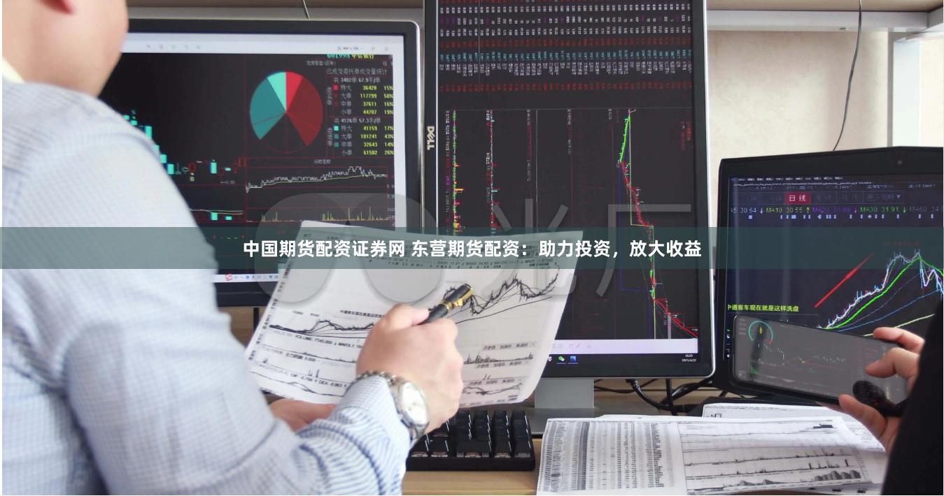 中国期货配资证券网 东营期货配资：助力投资，放大收益