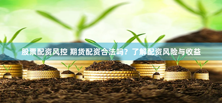 股票配资风控 期货配资合法吗？了解配资风险与收益
