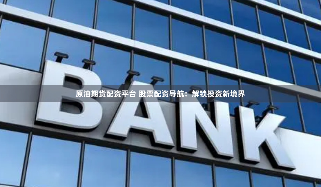 原油期货配资平台 股票配资导航：解锁投资新境界