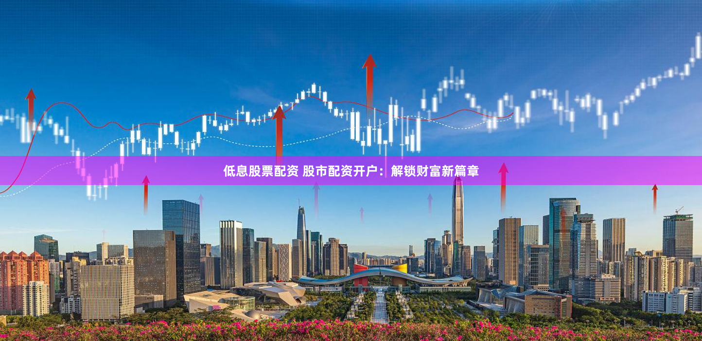 低息股票配资 股市配资开户：解锁财富新篇章