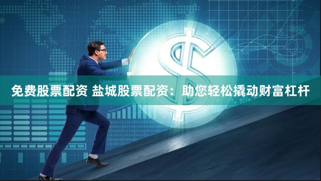 免费股票配资 盐城股票配资：助您轻松撬动财富杠杆