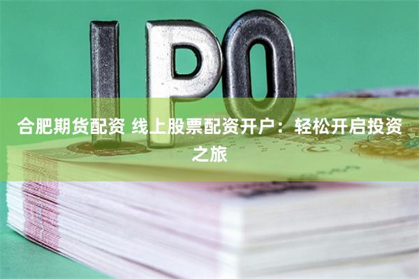 合肥期货配资 线上股票配资开户：轻松开启投资之旅