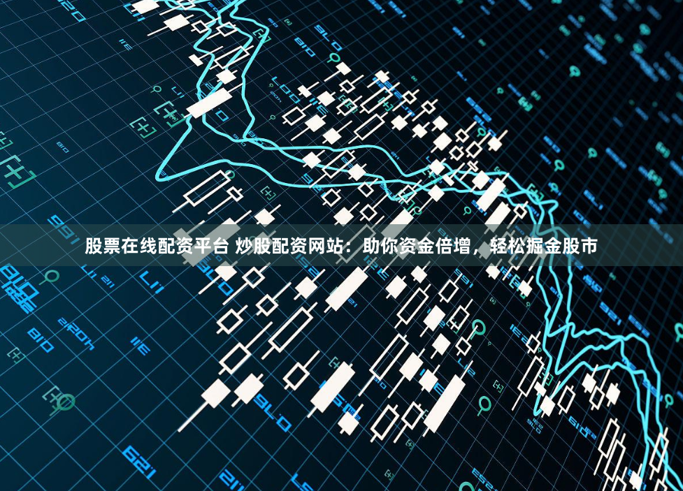 股票在线配资平台 炒股配资网站：助你资金倍增，轻松掘金股市