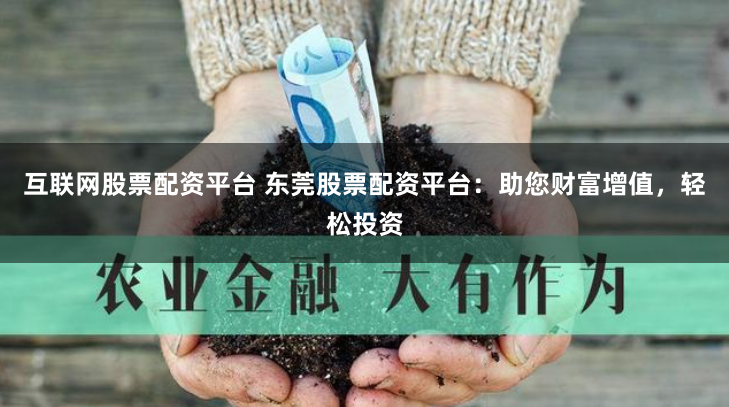 互联网股票配资平台 东莞股票配资平台：助您财富增值，轻松投资