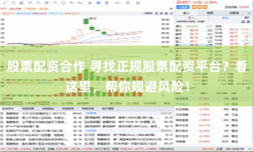 股票配资合作 寻找正规股票配资平台？看这里，帮你规避风险！