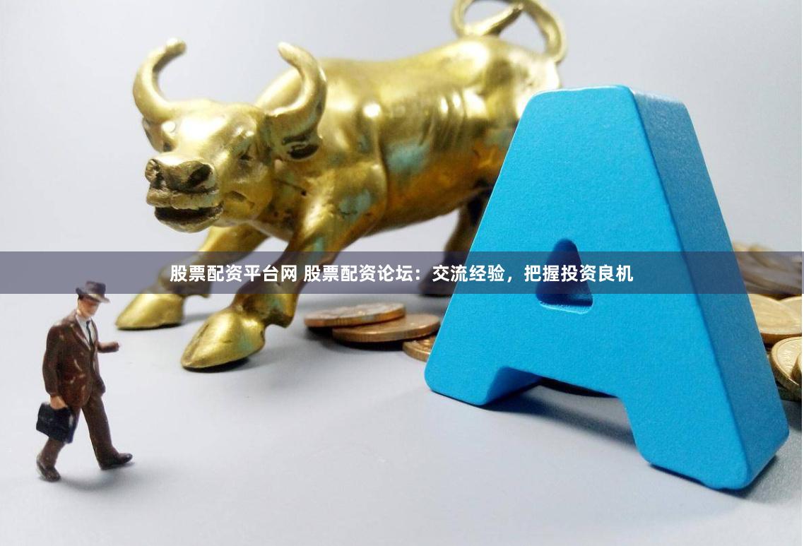 股票配资平台网 股票配资论坛：交流经验，把握投资良机