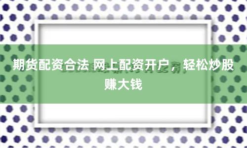 期货配资合法 网上配资开户，轻松炒股赚大钱