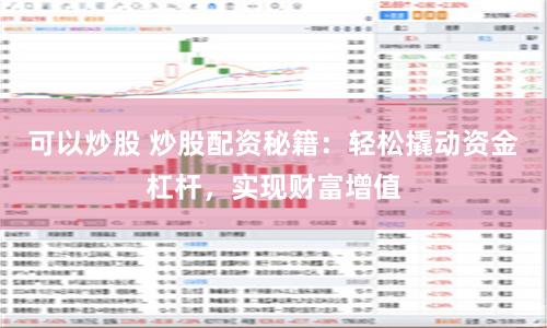 可以炒股 炒股配资秘籍：轻松撬动资金杠杆，实现财富增值