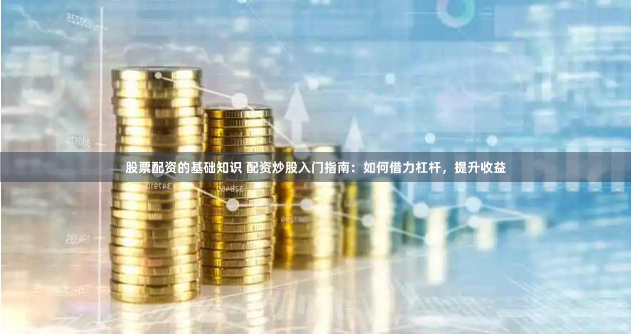 股票配资的基础知识 配资炒股入门指南：如何借力杠杆，提升收益