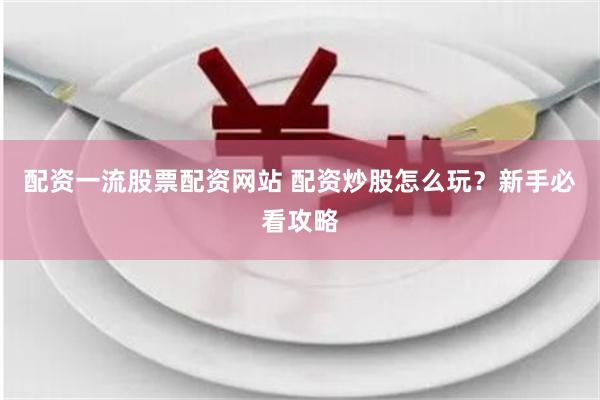 配资一流股票配资网站 配资炒股怎么玩？新手必看攻略