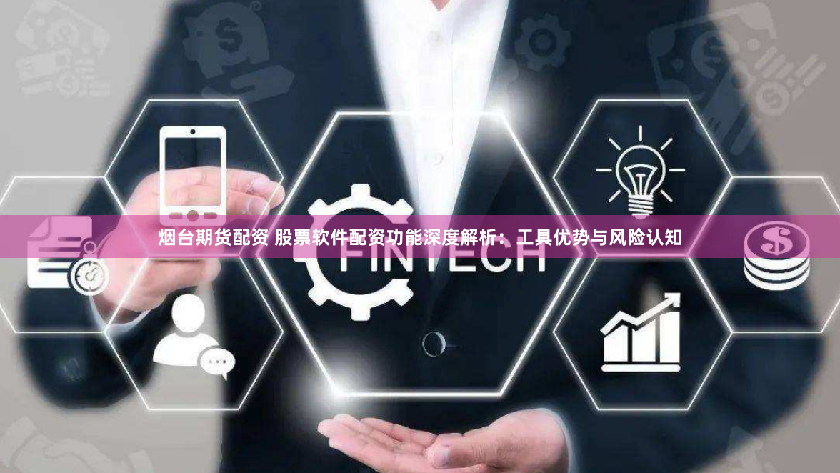 烟台期货配资 股票软件配资功能深度解析：工具优势与风险认知
