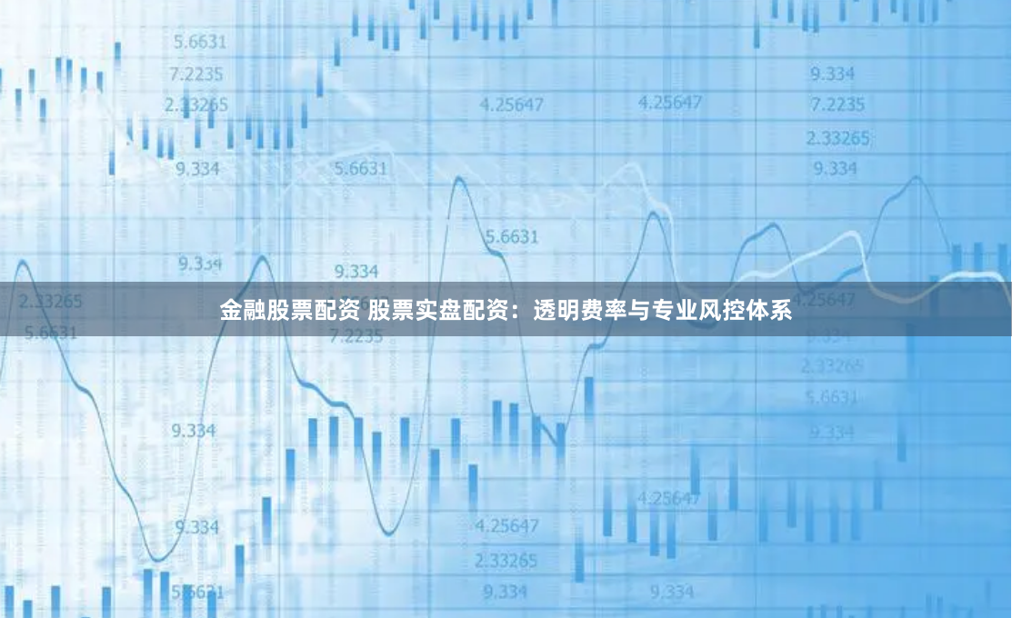 金融股票配资 股票实盘配资：透明费率与专业风控体系