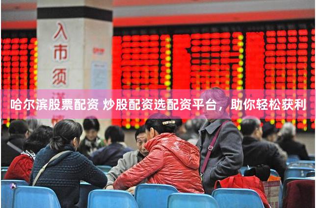 哈尔滨股票配资 炒股配资选配资平台，助你轻松获利