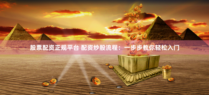 股票配资正规平台 配资炒股流程：一步步教你轻松入门