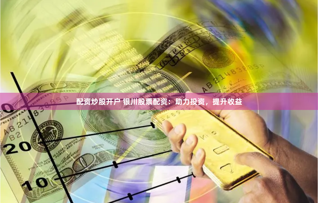 配资炒股开户 银川股票配资：助力投资，提升收益