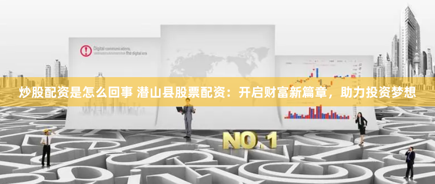炒股配资是怎么回事 潜山县股票配资：开启财富新篇章，助力投资梦想