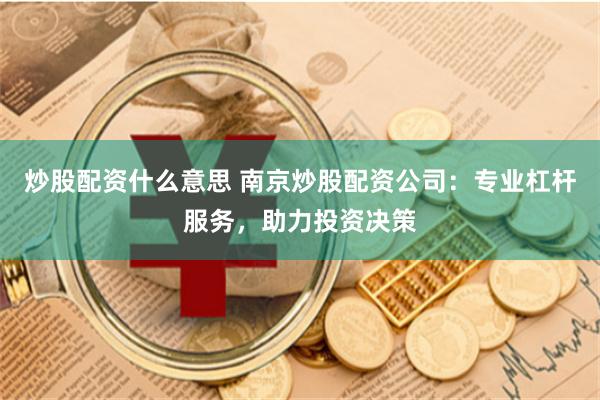炒股配资什么意思 南京炒股配资公司：专业杠杆服务，助力投资决策