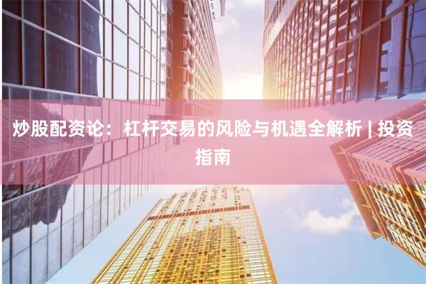 炒股配资论：杠杆交易的风险与机遇全解析 | 投资指南