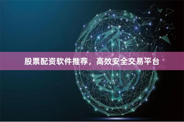 股票配资软件推荐，高效安全交易平台